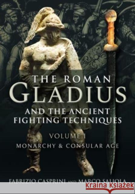 The Roman Gladius and the Ancient Fighting Techniques: VOLUME I - MONARCHY AND CONSULAR AGE Fabrizio Casprini 9781526778338 Pen & Sword Books Ltd - książka