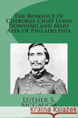 The Romance of Cherokee Chief Lewis Downing and Mary Ayer of Philadelphia Luther S. McGaugh 9781507874493 Createspace - książka