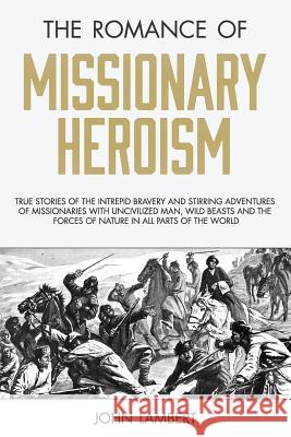 The Romance of Missionary Heroism: True Stories of the Intrepid Bravery and Stirring Adventures of Missionaries with Uncivilized Man, Wild Beasts and John Lambert 9781943133703 Gideon House Books - książka
