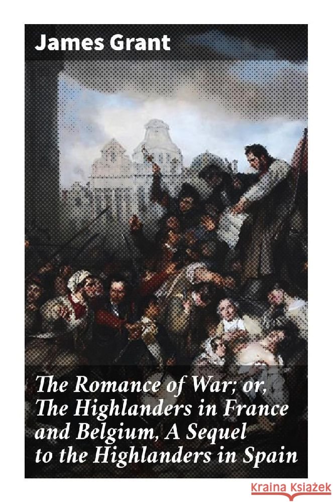 The Romance of War; or, The Highlanders in France and Belgium, A Sequel to the Highlanders in Spain Grant, James 9788027297085 Good Press - książka