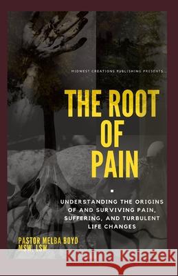 The Root of Pain: Understanding the Origins of Pains, Suffering, and Turbulent Life Changes. Midwest Creations Publishing Midwest Creations Publishing Lsw Pastor Melba Boyd Msw 9781733811484 Midwest Creations Publishing - książka
