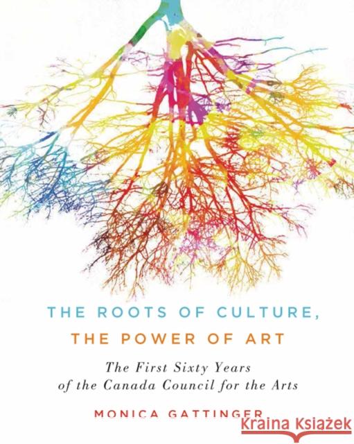 The Roots of Culture, the Power of Art: The First Sixty Years of the Canada Council for the Arts Monica Gattinger 9780773551633 McGill-Queen's University Press - książka
