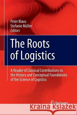 The Roots of Logistics: A Reader of Classical Contributions to the History and Conceptual Foundations of the Science of Logistics Klaus, Peter 9783642439186 Springer - książka