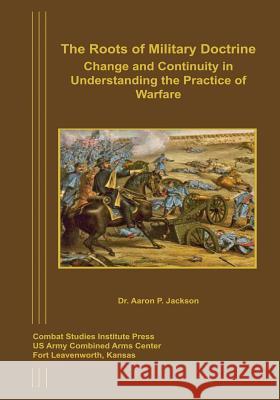 The Roots of Military Doctrine: Change and Continuity in Understanding the Practice of Warfare Dr Aaron P. Jackson 9781494407063 Createspace - książka