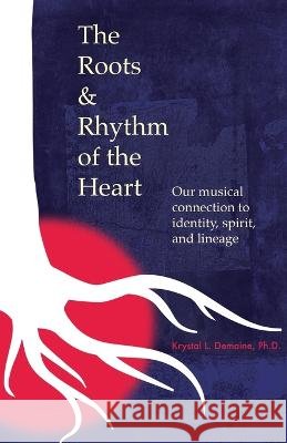 The Roots & Rhythm of the Heart: Our Musical Connection to Identity, Spirit, and Lineage Krystal L Demaine   9798986512839 Krystal L. Demaine - książka