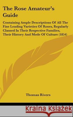 The Rose Amateur's Guide: Containing Ample Descriptions Of All The Fine Leading Varieties Of Roses, Regularly Classed In Their Respective Famili Rivers, Thomas 9781437385175  - książka