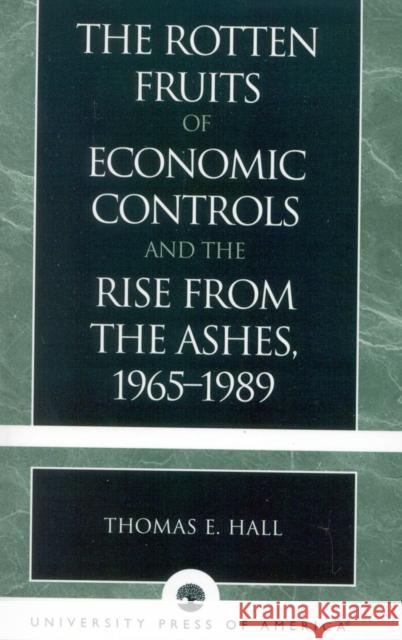 The Rotten Fruits of Economic Controls and the Rise from the Ashes, 1965-1989 Thomas E. Hall 9780761826811 UNIVERSITY PRESS OF AMERICA - książka