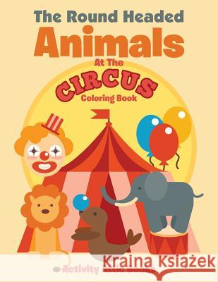 The Round Headed Animals at the Circus Coloring Book Activity Attic Books   9781683232131 Activity Attic Books - książka