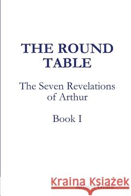 The Round Table, Book I of The Seven Revelations of Arthur Robert Grant 9781365528972 Lulu.com - książka