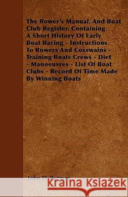 The Rower's Manual, and Boat Club Register. Containing a Short History of Early Boat Racing - Instructions to Rowers and Coxswains - Training Boats Cr John D. Putman 9781446060889 Tomlin Press - książka