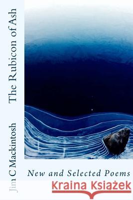The Rubicon of Ash: New and Selected Poems Jim C. Mackintosh 9781530080731 Createspace Independent Publishing Platform - książka