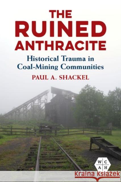 The Ruined Anthracite: Historical Trauma in Coal-Mining Communities Shackel, Paul a. 9780252045141 University of Illinois Press - książka