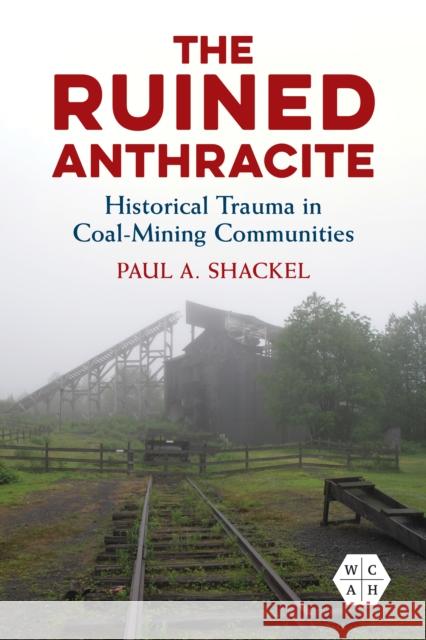 The Ruined Anthracite: Historical Trauma in Coal-Mining Communities Shackel, Paul a. 9780252087288 University of Illinois Press - książka