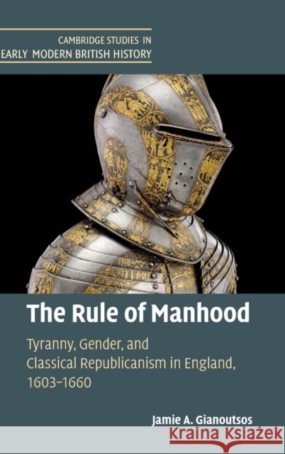 The Rule of Manhood: Tyranny, Gender, and Classical Republicanism in England, 1603–1660 Jamie A. Gianoutsos 9781108478830 Cambridge University Press - książka