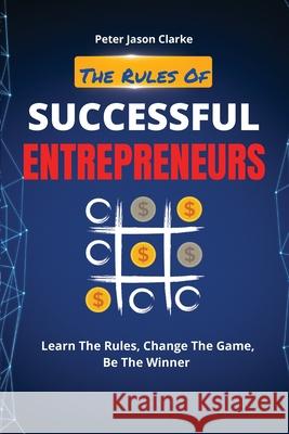 The Rules of Successful Entrepreneurs: Learn The Rules, Change The Game, Be The Winner Peter Jason Clarke 9781802114966 Peter Jason Clarke - książka