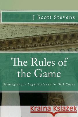 The Rules of the Game: Strategies for Legal Defense in DUI Cases J. Scott Stevens 9781478313564 Createspace Independent Publishing Platform - książka