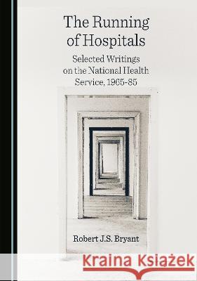 The Running of Hospitals: Selected Writings on the National Health Service, 1965-85 Robert J.S. Bryant 9781527585324 Cambridge Scholars Publishing (RJ) - książka