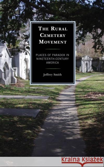 The Rural Cemetery Movement: Places of Paradox in Nineteenth-Century America Jeffrey Smith 9781498529020 Lexington Books - książka