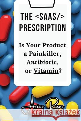 The SaaS Prescription: Is Your Product a Painkiller, Antibiotic, or Vitamin? Aries Ram 9789334244854 Publishdrive - książka