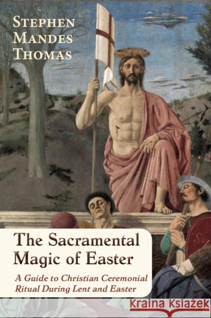 The Sacramental Magic of Easter: A Guide to Christian Ceremonial Ritual During Lent and Easter Stephen Mandes Thomas 9781801522229 Aeon Books Ltd - książka