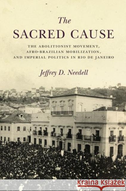 The Sacred Cause: The Abolitionist Movement, Afro-Brazilian Mobilization, and Imperial Politics in Rio de Janeiro Jeffrey Needell 9781503609020 Stanford University Press - książka