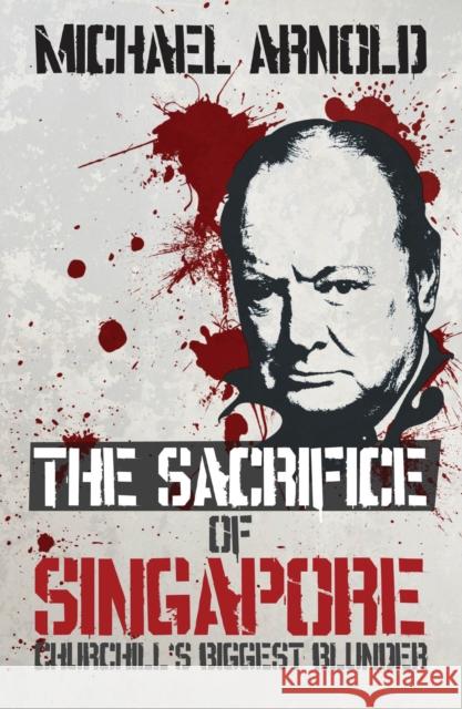 The Sacrifice of Singapore: Churchill's Biggest Blunder Arnold Michael 9789814302944 Marshall Cavendish International (Asia) Pte L - książka