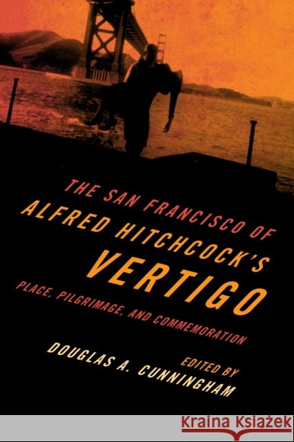 The San Francisco of Alfred Hitchcock's Vertigo: Place, Pilgrimage, and Commemoration Douglas A. Cunningham 9781442257474 Rowman & Littlefield Publishers - książka