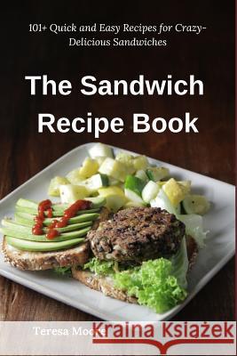 The Sandwich Recipe Book: 101+ Quick and Easy Recipes for Crazy-Delicious Sandwiches Teresa Moore 9781798134955 Independently Published - książka