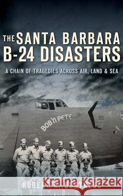 The Santa Barbara B-24 Disasters: A Chain of Tragedies Across Air, Land & Sea Robert a. Burtness 9781540231475 History Press Library Editions - książka