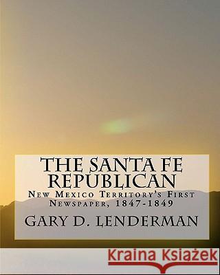 The Santa Fe Republican: New Mexico Territory's First Newspaper, 1847-1849 Gary D. Lenderman 9781451536768 Createspace - książka