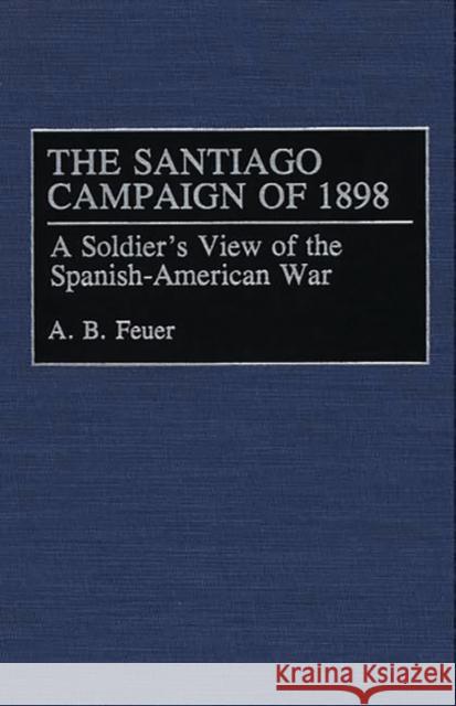 The Santiago Campaign of 1898: A Soldier's View of the Spanish-American War Feuer, A. B. 9780275944797 Praeger Publishers - książka