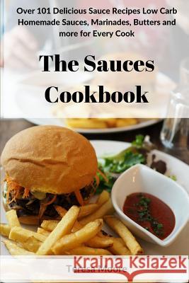 The Sauces Cookbook: Over 101 Delicious Sauce Recipes Low Carb Homemade Sauces, Marinades, Butters and More for Every Cook Teresa Moore 9781718075191 Independently Published - książka