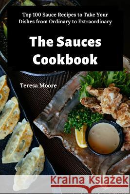 The Sauces Cookbook: Top 100 Sauce Recipes to Take Your Dishes from Ordinary to Extraordinary Teresa Moore 9781096842712 Independently Published - książka