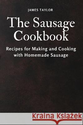 The Sausage Cookbook: Recipes for Making and Cooking with Homemade Sausage James Taylor   9781803618821 James Taylor - książka