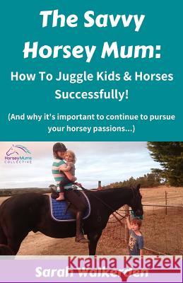 The Savvy Horsey Mum: How to Juggle Kids & Horses Successfully! Sarah Walkerden 9780648443131 One Stop Horse Shop - książka