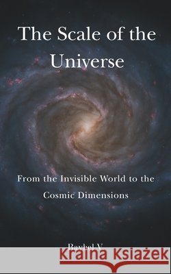 The Scale of the Universe: From the Invisible World to the Cosmic Dimensions: An amazing journey from the smallest particles to the largest structures V, Raybel 9798286071067 Independently Published - książka
