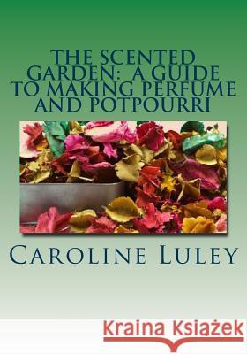 The Scented Garden: A Guide to Making Perfume and Potpourri MS Caroline J. Luley 9781499184440 Createspace - książka