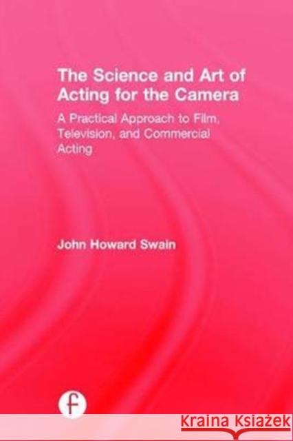 The Science and Art of Acting for the Camera: A Practical Approach to Film, Television, and Commercial Acting John Howard Swain   9781138233669 CRC Press - książka