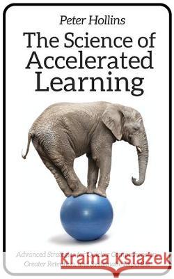 The Science of Accelerated Learning: Advanced Strategies for Quicker Comprehension, Greater Retention, and Systematic Expertise Peter Hollins 9781647430047 Pkcs Media, Inc. - książka