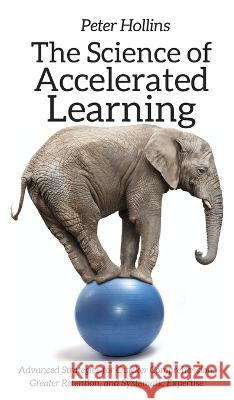 The Science of Accelerated Learning: Advanced Strategies for Quicker Comprehension, Greater Retention, and Systematic Expertise Peter Hollins 9781647430054 Pkcs Media, Inc. - książka