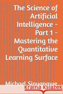 The Science of Artificial Intelligence - Part 1 - Mastering the Quantitative Learning Surface Michael Sinyangwe 9781798579558 Independently Published - książka