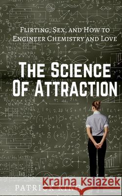 The Science of Attraction: Flirting, Sex, and How to Engineer Chemistry and Love Patrick King 9781543149272 Createspace Independent Publishing Platform - książka