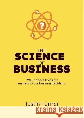 The Science of Business: Why science holds the answers to our business problems Justin Turner 9781739672003 ASK JT Ltd - książka