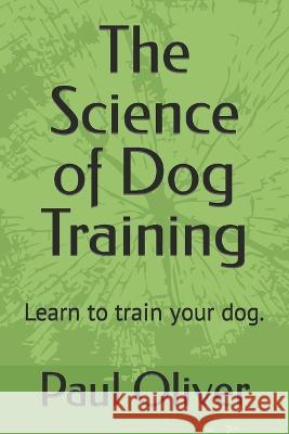 The Science of Dog Training: Learn to train your dog. Paul Oliver   9798391728016 Independently Published - książka