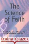 The Science of Faith: Scientific Persuasion To Enhance The Spiritual and Religious Conviction Vyner Mano 9781654826802 Independently Published