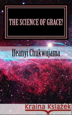 The Science of Grace!: Grace is the Substance of all Creations! Chukwujama, Ifeanyi 9781511826150 Createspace Independent Publishing Platform - książka