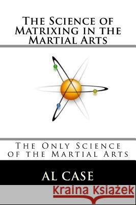 The Science of Matrixing in the Martial Arts: The Only Science of the Martial Arts Al Case 9781544242835 Createspace Independent Publishing Platform - książka