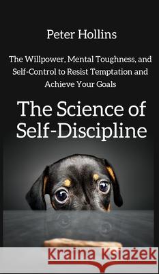 The Science of Self-Discipline: The Willpower, Mental Toughness, and Self-Control to Resist Temptation and Achieve Your Goals Peter Hollins 9781647430450 Pkcs Media, Inc. - książka