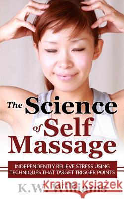 The Science Of Self Massage: Independently Relieve Stress Using Techniques That Target Trigger Points Williams, K. W. 9781545174074 Createspace Independent Publishing Platform - książka