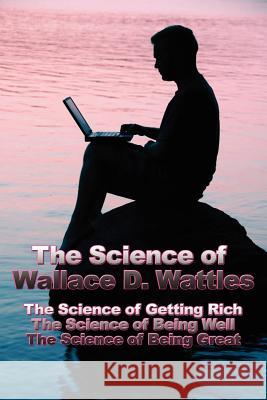 The Science of Wallace D. Wattles: The Science of Getting Rich, The Science of Being Well, The Science of Being Great Wattles, Wallace D. 9781934451267 Wilder Publications - książka